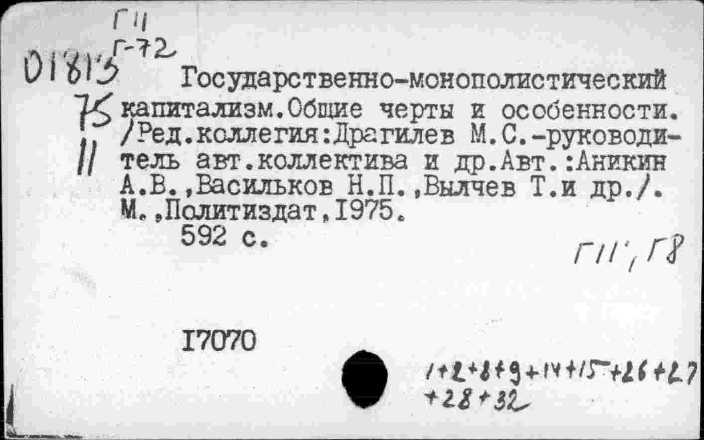 ﻿01193 ‘ Государственно-монополистический капитализм.Общие черты и особенности.
} /Ред.коллегия:Драгилев М.С.-руководи-
// тель авт-.коллектива и др.Авт.:Аникин
А.В.»Васильков Н.П.»Вылчев Т.и др./.
Ме »Политиздат,1975.
592 с.	1—11' гР
/
17070
